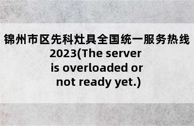 锦州市区先科灶具全国统一服务热线2023(The server is overloaded or not ready yet.)